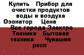  Купить : Прибор для очистки продуктов,воды и воздуха.Озонатор  › Цена ­ 25 500 - Все города Электро-Техника » Бытовая техника   . Чувашия респ.